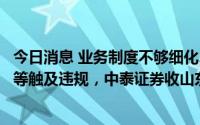 今日消息 业务制度不够细化、债券项目工作底稿留存不完整等触及违规，中泰证券收山东证监局责令改正