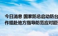 今日消息 国家防总启动防台风四级应急响应，并派出2个工作组赴地方指导防范应对超强台风“轩岚诺”