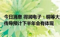 今日消息 得润电子：铜等大宗物料的价格已有所下降，价格传导预计下半年会有体现