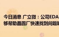 今日消息 广立微：公司EDA软件及成品率提升整体方案，能够帮助晶圆厂快速找到问题缺陷