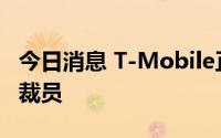 今日消息 T-Mobile正在工程和网络业务部门裁员