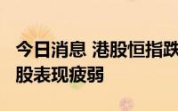 今日消息 港股恒指跌2%，科网股、回港中概股表现疲弱