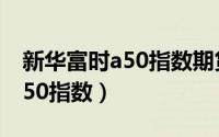 新华富时a50指数期货实时行情（新华富时A50指数）