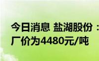 今日消息 盐湖股份：目前公司95%氯化钾出厂价为4480元/吨