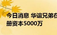 今日消息 华谊兄弟在佛山成立电影公司，注册资本5000万