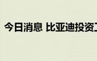 今日消息 比亚迪投资工业镜头研发商长步道