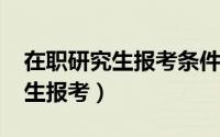 在职研究生报考条件2022年报名（在职研究生报考）