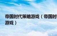 帝国时代策略游戏（帝国时代 微软1997年发行的即时战略游戏）