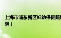 上海市浦东新区妇幼保健院地址（上海市浦东新区妇幼保健院）