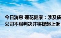 今日消息 莲花健康：涉及债权人代位权纠纷收到民事判决，公司不服判决并将提起上诉