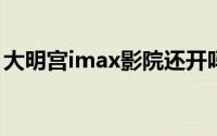 大明宫imax影院还开吗（大明宫IMAX影院）