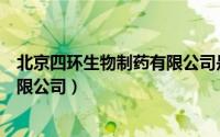 北京四环生物制药有限公司是国企吗（北京四环生物制药有限公司）