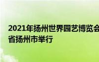 2021年扬州世界园艺博览会2021年世界园艺博览会在江苏省扬州市举行