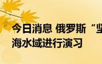 今日消息 俄罗斯“坚强”号护卫舰在波罗的海水域进行演习