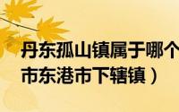 丹东孤山镇属于哪个区（孤山镇 辽宁省丹东市东港市下辖镇）