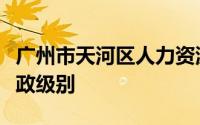 广州市天河区人力资源和社会保障局是什么行政级别