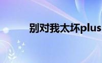 别对我太坏plus+（别对我太坏）