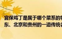 宫保鸡丁是属于哪个菜系的特色菜（宫保鸡丁 中国四川、山东、北京和贵州的一道传统名菜）