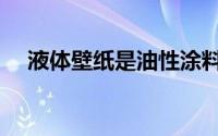 液体壁纸是油性涂料正确吗（液体壁纸）