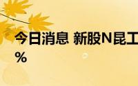 今日消息 新股N昆工上市首日高开，涨超64%