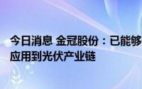 今日消息 金冠股份：已能够生产PCS双向储能变流器，并可应用到光伏产业链