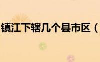 镇江下辖几个县市区（镇江 江苏省辖地级市）