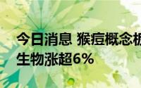 今日消息 猴痘概念板块午后震荡走高，明德生物涨超6%