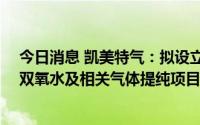 今日消息 凯美特气：拟设立全资子公司实施30万吨高洁净双氧水及相关气体提纯项目