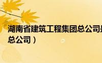 湖南省建筑工程集团总公司是国企吗（湖南省建筑工程集团总公司）