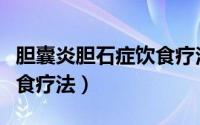 胆囊炎胆石症饮食疗法大全（胆囊炎胆石症饮食疗法）