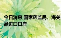 今日消息 国家药监局、海关总署：增设石家庄航空口岸为药品进口口岸