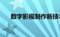 数字影视制作新技术（数字影视制作）