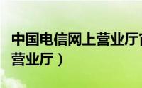 中国电信网上营业厅官网登录（中国电信网上营业厅）