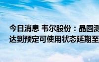 今日消息 韦尔股份：晶圆测试及晶圆重构生产线项目 二期达到预定可使用状态延期至2022年10月