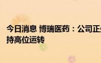 今日消息 博瑞医药：公司正处于快速发展阶段，现有产能保持高位运转