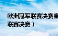 欧洲冠军联赛决赛皇马vs阿森纳（欧洲冠军联赛决赛）