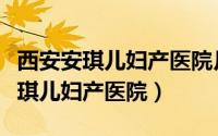 西安安琪儿妇产医院月子中心多少钱（西安安琪儿妇产医院）