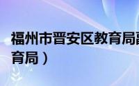 福州市晋安区教育局副局长（福州市晋安区教育局）