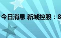 今日消息 新城控股：8月公司未实施股份回购