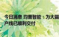 今日消息 均普智能：为大疆定制100万颗车规级摄像头产能产线已顺利交付