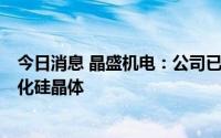 今日消息 晶盛机电：公司已成功生长出行业领先的8英寸碳化硅晶体