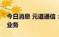 今日消息 元道通信：目前未涉及卫星互联网业务