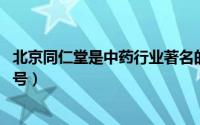 北京同仁堂是中药行业著名的老字号（同仁堂 中国中药老字号）