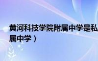 黄河科技学院附属中学是私立还是公立?（黄河科技学院附属中学）