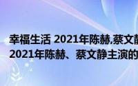 幸福生活 2021年陈赫,蔡文静主演的电影叫什么（幸福生活 2021年陈赫、蔡文静主演的电影）