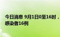 今日消息 9月1日0至16时，天津新增确诊病例1例、无症状感染者16例