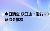 今日消息 欣旺达：发行GDR并在瑞士证交所上市获得中国证监会批复