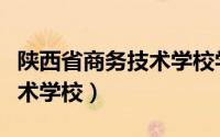 陕西省商务技术学校学费标准（陕西省商务技术学校）