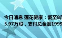 今日消息 莲花健康：截至8月31日，已累计回购公司股份785.97万股，支付总金额1999.24万元