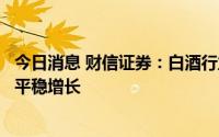 今日消息 财信证券：白酒行业整体韧性较强，看好下半年的平稳增长